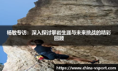 杨敏专访：深入探讨攀岩生涯与未来挑战的精彩回顾