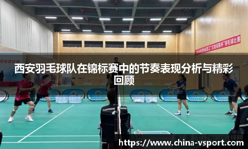 西安羽毛球队在锦标赛中的节奏表现分析与精彩回顾
